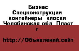 Бизнес Спецконструкции, контейнеры, киоски. Челябинская обл.,Пласт г.